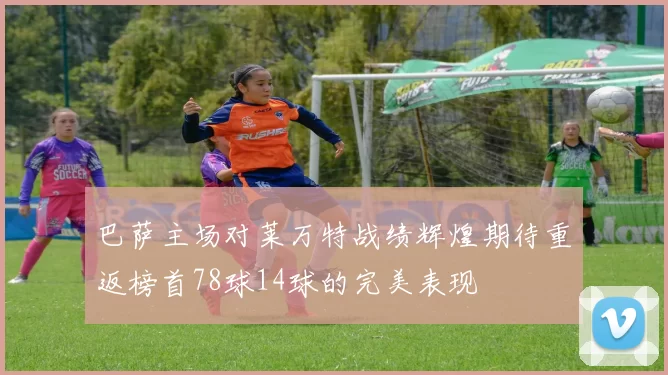 巴萨主场对莱万特战绩辉煌期待重返榜首78球14球的完美表现
