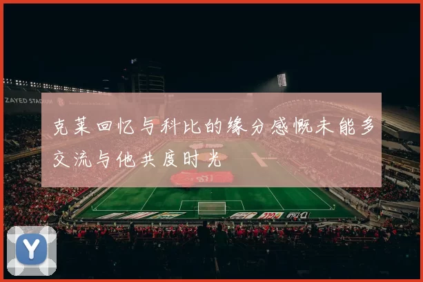 克莱回忆与科比的缘分感慨未能多交流与他共度时光