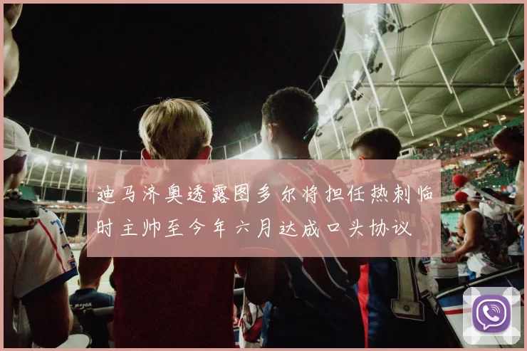 迪马济奥透露图多尔将担任热刺临时主帅至今年六月达成口头协议