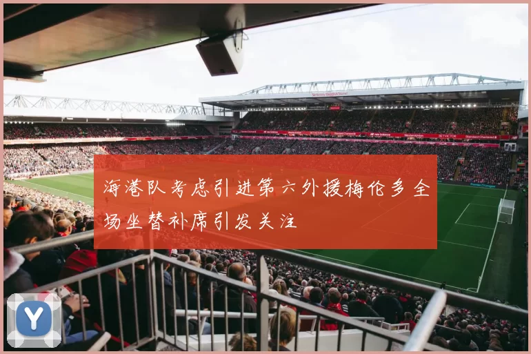 海港队考虑引进第六外援梅伦多全场坐替补席引发关注
