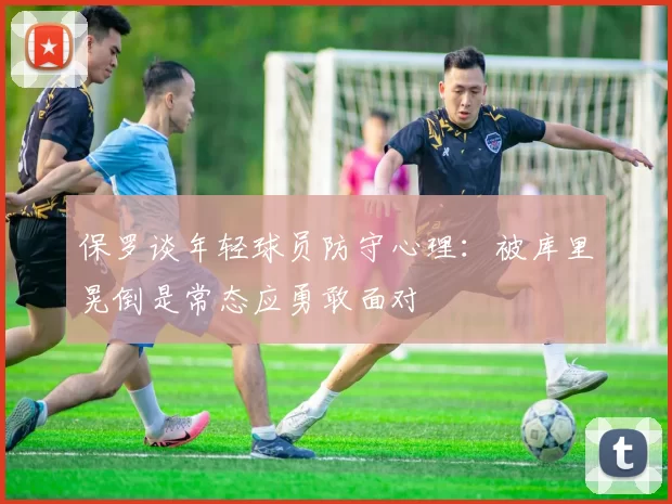保罗谈年轻球员防守心理：被库里晃倒是常态应勇敢面对