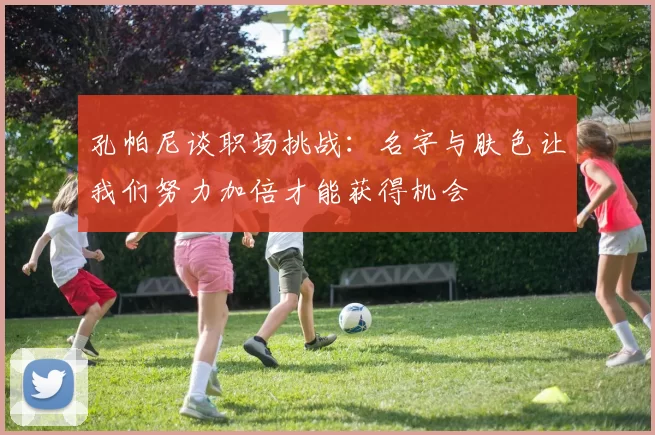 孔帕尼谈职场挑战：名字与肤色让我们努力加倍才能获得机会