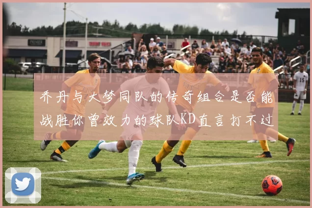 乔丹与大梦同队的传奇组合是否能战胜你曾效力的球队KD直言打不过实在太疯狂