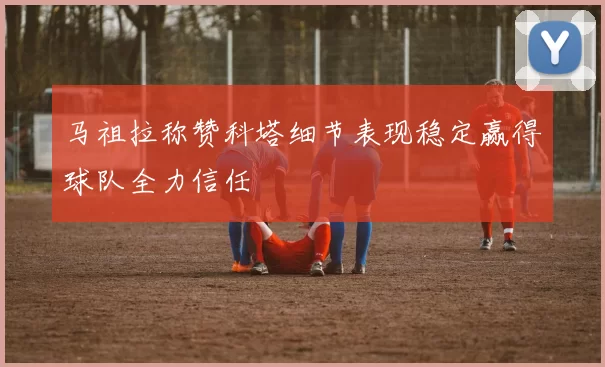 马祖拉称赞科塔细节表现稳定赢得球队全力信任