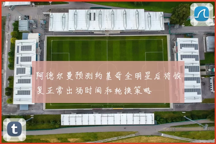 阿德尔曼预测约基奇全明星后将恢复正常出场时间和轮换策略