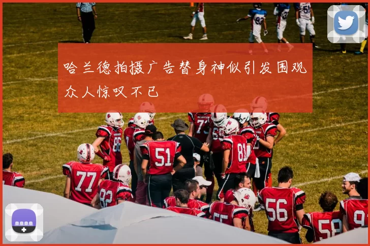 哈兰德拍摄广告替身神似引发围观众人惊叹不已
