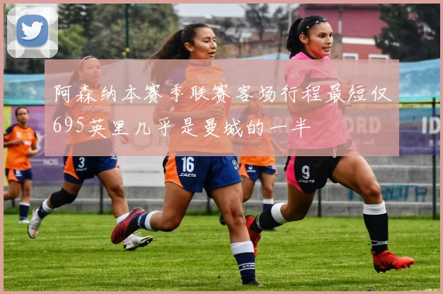 阿森纳本赛季联赛客场行程最短仅695英里几乎是曼城的一半