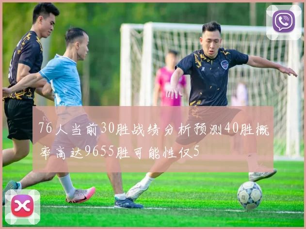76人当前30胜战绩分析预测40胜概率高达9655胜可能性仅5