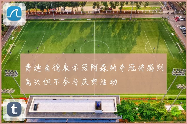 费迪南德表示若阿森纳夺冠将感到高兴但不参与庆典活动