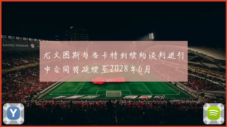 尤文图斯与洛卡特利续约谈判进行中合同将延续至2028年6月