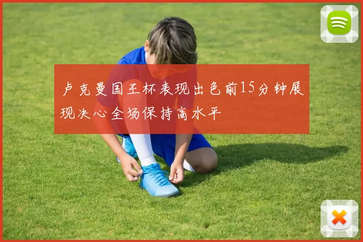 卢克曼国王杯表现出色前15分钟展现决心全场保持高水平