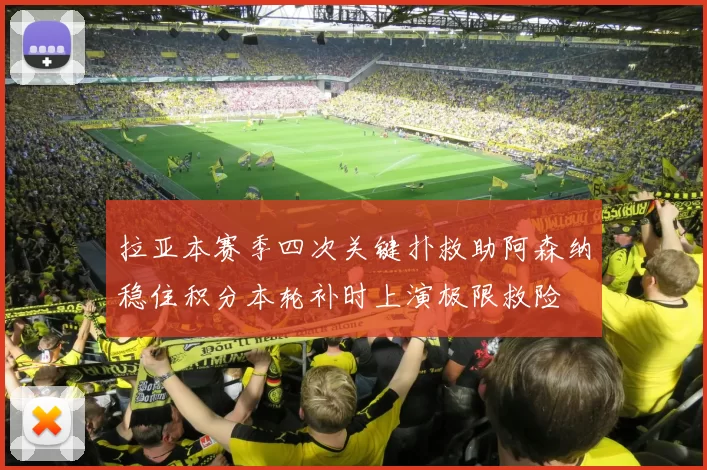 拉亚本赛季四次关键扑救助阿森纳稳住积分本轮补时上演极限救险