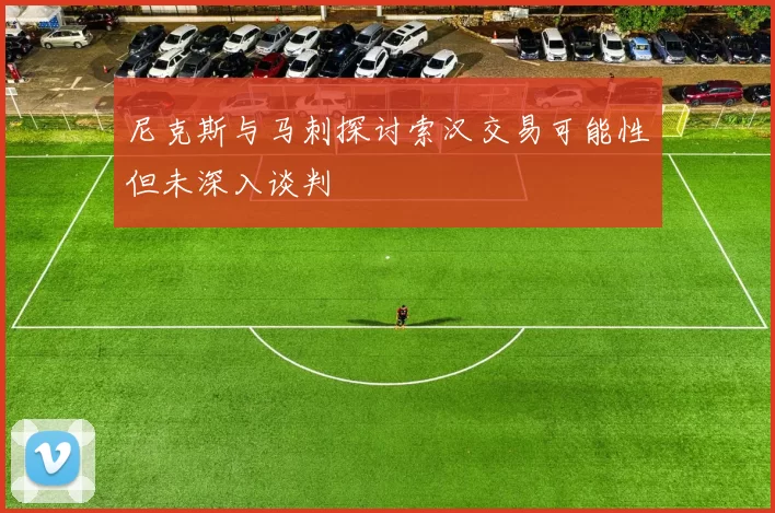尼克斯与马刺探讨索汉交易可能性但未深入谈判