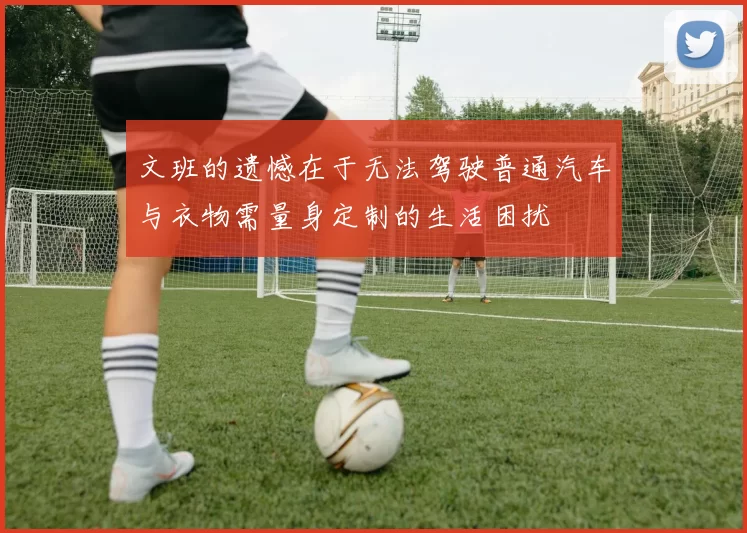 文班的遗憾在于无法驾驶普通汽车与衣物需量身定制的生活困扰