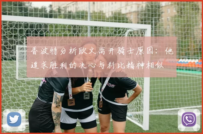 香波特分析欧文离开骑士原因：他追求胜利的决心与科比精神相似